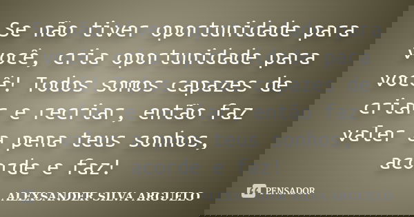 Se não tiver oportunidade para você, cria oportunidade para você! Todos somos capazes de criar e recriar, então faz valer a pena teus sonhos, acorde e faz!... Frase de Alexsander Silva Arguelo.