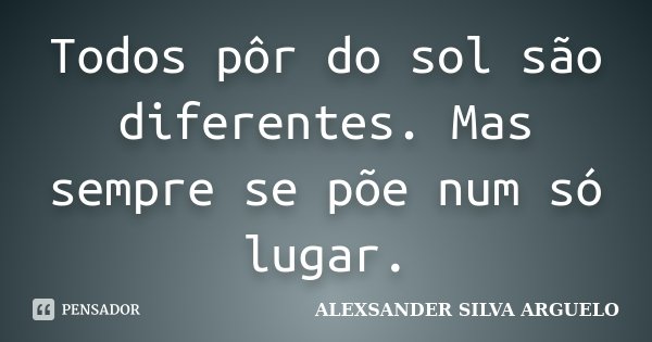 Todos pôr do sol são diferentes. Mas sempre se põe num só lugar.... Frase de Alexsander Silva Arguelo.