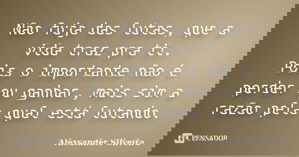 Não fuja das lutas, que a vida traz pra ti. Pois o importante não é perder ou ganhar, mais sim a razão pela qual está lutando.... Frase de Alexsander Silveira.
