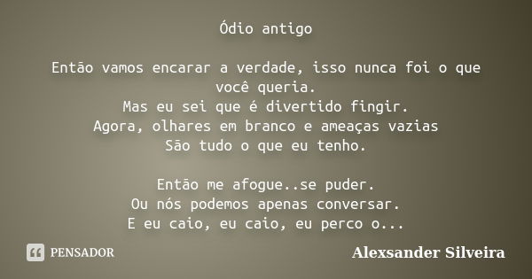 Ódio antigo Então vamos encarar a verdade, isso nunca foi o que você queria. Mas eu sei que é divertido fingir. Agora, olhares em branco e ameaças vazias São tu... Frase de Alexsander Silveira.