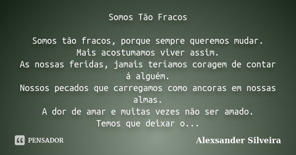 Somos Tão Fracos Somos tão fracos, porque sempre queremos mudar. Mais acostumamos viver assim. As nossas feridas, jamais teríamos coragem de contar á alguém. No... Frase de Alexsander Silveira.