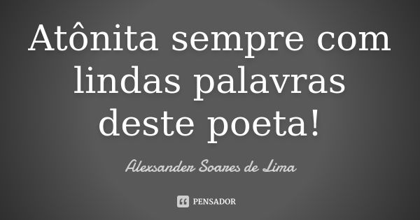 Atônita sempre com lindas palavras deste poeta!... Frase de Alexsander Soares de Lima.