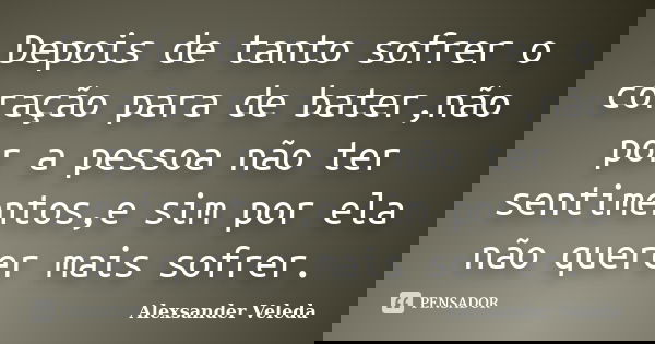 Depois de tanto sofrer o coração para de bater,não por a pessoa não ter sentimentos,e sim por ela não querer mais sofrer.... Frase de Alexsander Veleda.