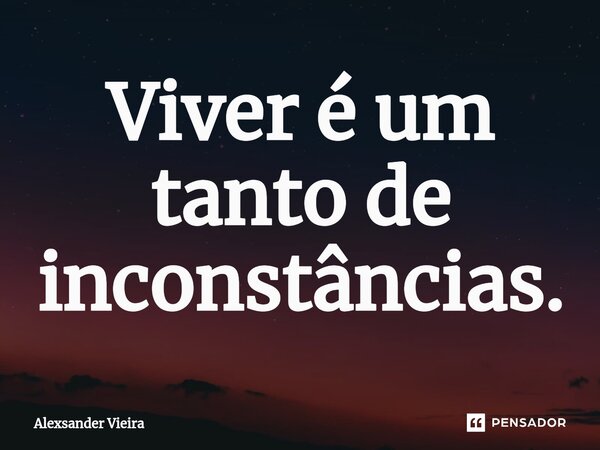 ⁠Viver é um tanto de inconstâncias.... Frase de Alexsander Vieira.