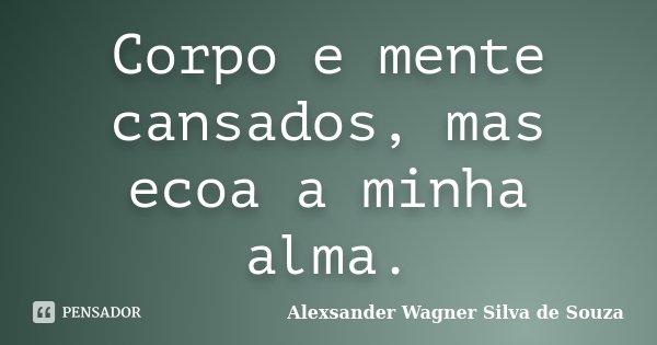 Corpo e mente cansados, mas ecoa a minha alma.... Frase de Alexsander Wagner Silva de Souza.