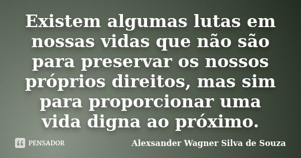 Existem algumas lutas em nossas vidas que não são para preservar os nossos próprios direitos, mas sim para proporcionar uma vida digna ao próximo.... Frase de Alexsander Wagner Silva de Souza.