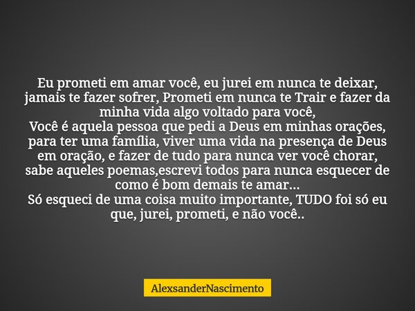 Eu prometi em amar você, eu jurei em nunca te deixar, jamais te fazer sofrer, Prometi em nunca te Trair e fazer da minha vida algo voltado para você, Você é aqu... Frase de AlexsanderNascimento.