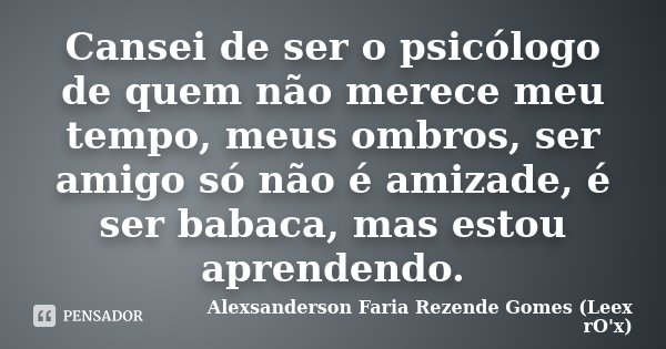 Cansei de ser o psicólogo de quem não merece meu tempo, meus ombros, ser amigo só não é amizade, é ser babaca, mas estou aprendendo.... Frase de Alexsanderson Faria Rezende Gomes (Leex rO'x).