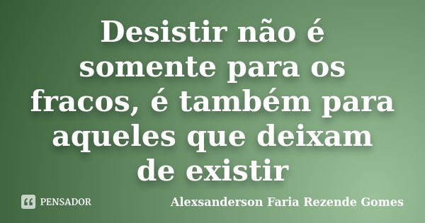 Desistir não é somente para os fracos, é também para aqueles que deixam de existir... Frase de Alexsanderson Faria Rezende Gomes.