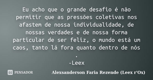 Eu acho que o grande desafio é não permitir que as pressões coletivas nos afastem de nossa individualidade, de nossas verdades e de nossa forma particular de se... Frase de Alexsanderson Faria Rezende (Leex r'Ox).