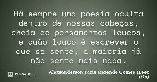 Há sempre uma poesia oculta dentro de nossas cabeças, cheia de pensamentos loucos, e quão louco é escrever o que se sente, a maioria já não sente mais nada.... Frase de Alexsanderson Faria Rezende Gomes (Leex rOx).