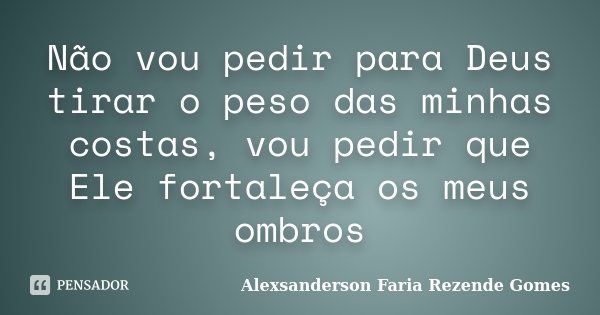 Não vou pedir para Deus tirar o peso das minhas costas, vou pedir que Ele fortaleça os meus ombros... Frase de Alexsanderson Faria Rezende Gomes.