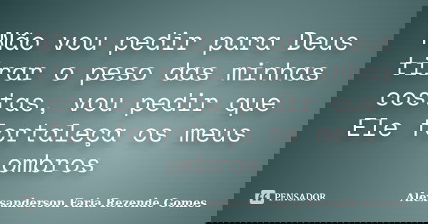 Não vou pedir para Deus tirar o peso das minhas costas, vou pedir que Ele fortaleça os meus ombros... Frase de Alexsanderson Faria Rezende Gomes.