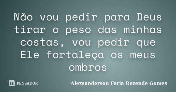 Não vou pedir para Deus tirar o peso das minhas costas, vou pedir que Ele fortaleça os meus ombros... Frase de Alexsanderson Faria Rezende Gomes.