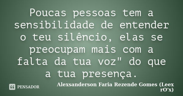 Poucas pessoas tem a sensibilidade de entender o teu silêncio, elas se preocupam mais com a falta da tua voz" do que a tua presença.... Frase de Alexsanderson Faria Rezende Gomes (Leex rO'x).