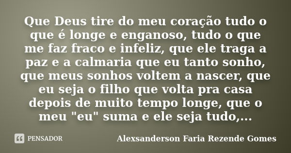 Que Deus tire do meu coração tudo o que é longe e enganoso, tudo o que me faz fraco e infeliz, que ele traga a paz e a calmaria que eu tanto sonho, que meus son... Frase de Alexsanderson Faria Rezende Gomes.