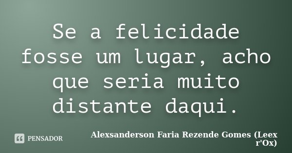 Se a felicidade fosse um lugar, acho que seria muito distante daqui.... Frase de Alexsanderson Faria Rezende Gomes (Leex r'Ox).