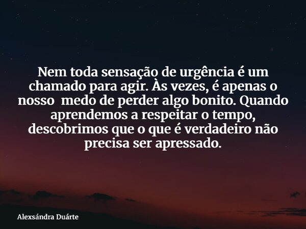 Nem toda sensação de urgência é um chamado para agir. Às vezes, é apenas o nosso medo de perder algo bonito. Quando aprendemos a respeitar o tempo, descobrimos ... Frase de Alexsándra Duárte.