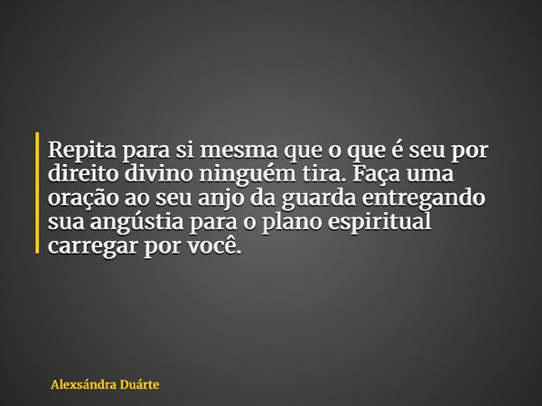 Repita para si mesma que o que é seu por direito divino ninguém tira. Faça uma oração ao seu anjo da guarda entregando sua angústia para o plano espiritual carr... Frase de Alexsándra Duárte.