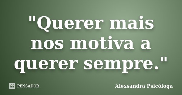 "Querer mais nos motiva a querer sempre."... Frase de Alexsandra Psicóloga.