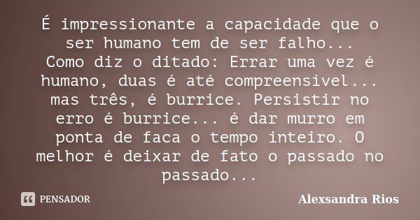 ‎É impressionante a capacidade que o ser humano tem de ser falho... Como diz o ditado: Errar uma vez é humano, duas é até compreensível... mas três, é bur... Frase de Alexsandra Rios.