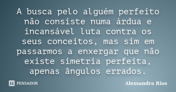 A busca pelo alguém perfeito não consiste numa árdua e incansável luta contra os seus conceitos, mas sim em passarmos a enxergar que não existe simetria perfeit... Frase de Alexsandra Rios.