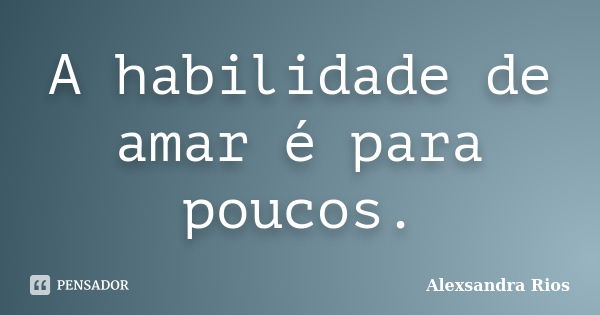 A habilidade de amar é para poucos.... Frase de Alexsandra Rios.