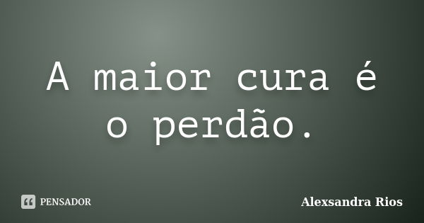 A maior cura é o perdão.... Frase de Alexsandra Rios.