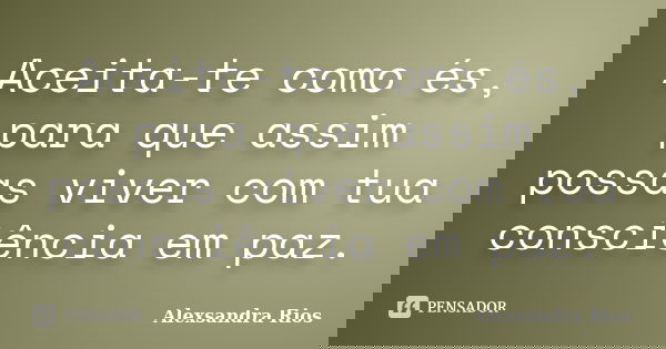 Aceita-te como és, para que assim possas viver com tua consciência em paz.... Frase de Alexsandra Rios.