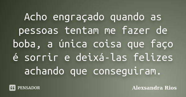 Acho engraçado quando as pessoas tentam me fazer de boba, a única coisa que faço é sorrir e deixá-las felizes achando que conseguiram.... Frase de Alexsandra Rios.