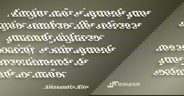Amigo não é aquele que cujos ombros lhe oferece quando julgares necessário, e sim aquele que previamente te estende as mãos.... Frase de Alexsandra Rios.