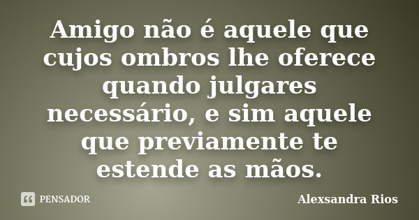 Amigo não é aquele que cujos ombros lhe oferece quando julgares necessário, e sim aquele que previamente te estende as mãos.... Frase de Alexsandra Rios.