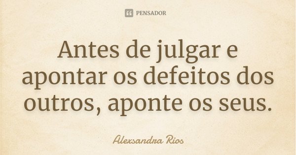 Antes de julgar e apontar os defeitos dos outros, aponte os seus.... Frase de Alexsandra Rios.