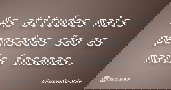 As atitudes mais pensadas são as mais insanas.... Frase de Alexsandra Rios.