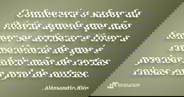 Conhecerá o sabor da vitória aquele que não temer se arriscar e tiver a consciência de que é preciso abrir mão de certas coisas em prol de outras.... Frase de Alexsandra Rios.