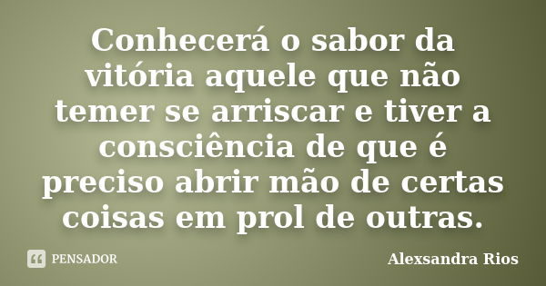 Conhecerá o sabor da vitória aquele que não temer se arriscar e tiver a consciência de que é preciso abrir mão de certas coisas em prol de outras.... Frase de Alexsandra Rios.