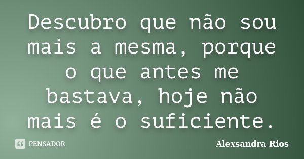 Descubro que não sou mais a mesma, porque o que antes me bastava, hoje não mais é o suficiente.... Frase de Alexsandra Rios.