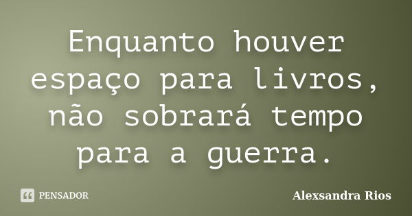 Enquanto houver espaço para livros, não sobrará tempo para a guerra.... Frase de Alexsandra Rios.