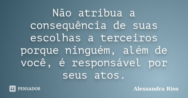 Não atribua a consequência de suas escolhas a terceiros porque ninguém, além de você, é responsável por seus atos.... Frase de Alexsandra Rios.