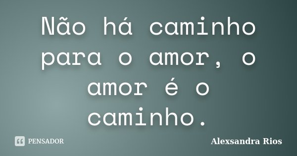 Não há caminho para o amor, o amor é o caminho.... Frase de Alexsandra Rios.