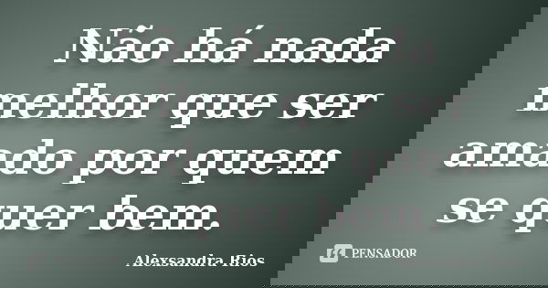 Não há nada melhor que ser amado por quem se quer bem.... Frase de Alexsandra Rios.