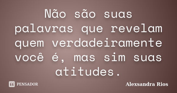 Não são suas palavras que revelam quem verdadeiramente você é, mas sim suas atitudes.... Frase de Alexsandra Rios.