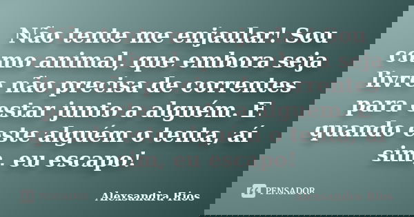 Não tente me enjaular! Sou como animal, que embora seja livre não precisa de correntes para estar junto a alguém. E quando este alguém o tenta, aí sim, eu escap... Frase de Alexsandra Rios.