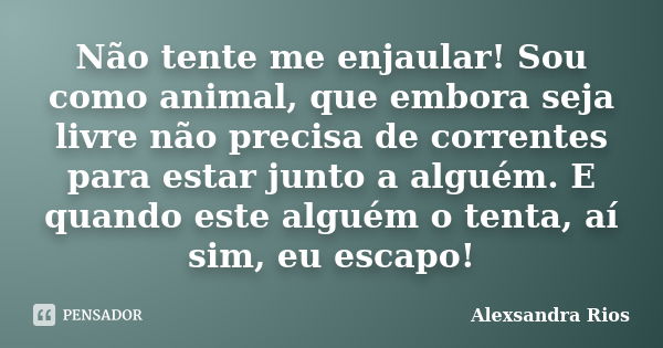 Não tente me enjaular! Sou como animal, que embora seja livre não precisa de correntes para estar junto a alguém. E quando este alguém o tenta, aí sim, eu escap... Frase de Alexsandra Rios.