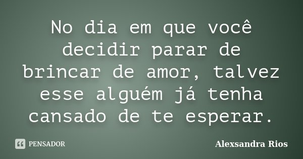 No dia em que você decidir parar de brincar de amor, talvez esse alguém já tenha cansado de te esperar.... Frase de Alexsandra Rios.