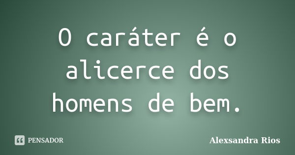 O caráter é o alicerce dos homens de bem.... Frase de Alexsandra Rios.