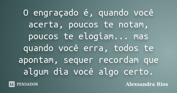 O engraçado é, quando você acerta, poucos te notam, poucos te elogiam... mas quando você erra, todos te apontam, sequer recordam que algum dia você algo certo.... Frase de Alexsandra Rios.