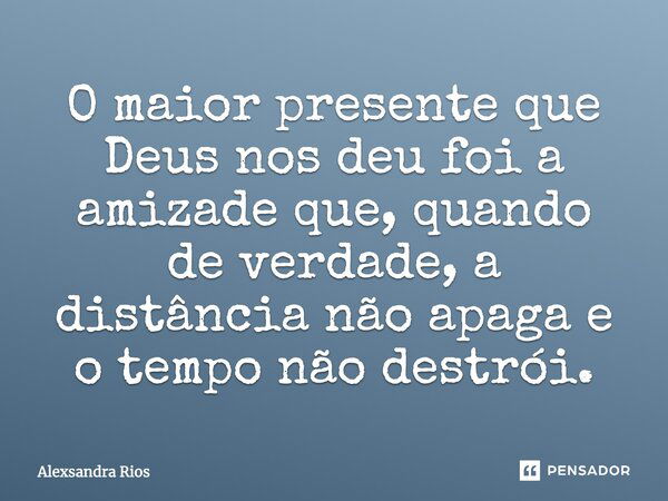 O maior presente que Deus nos deu foi a amizade que, quando de verdade, a distância não apaga e o tempo não destrói.... Frase de Alexsandra Rios.