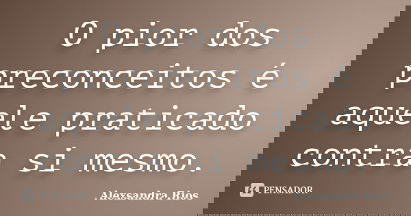 O pior dos preconceitos é aquele praticado contra si mesmo.... Frase de Alexsandra Rios.