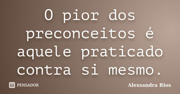 O pior dos preconceitos é aquele praticado contra si mesmo.... Frase de Alexsandra Rios.